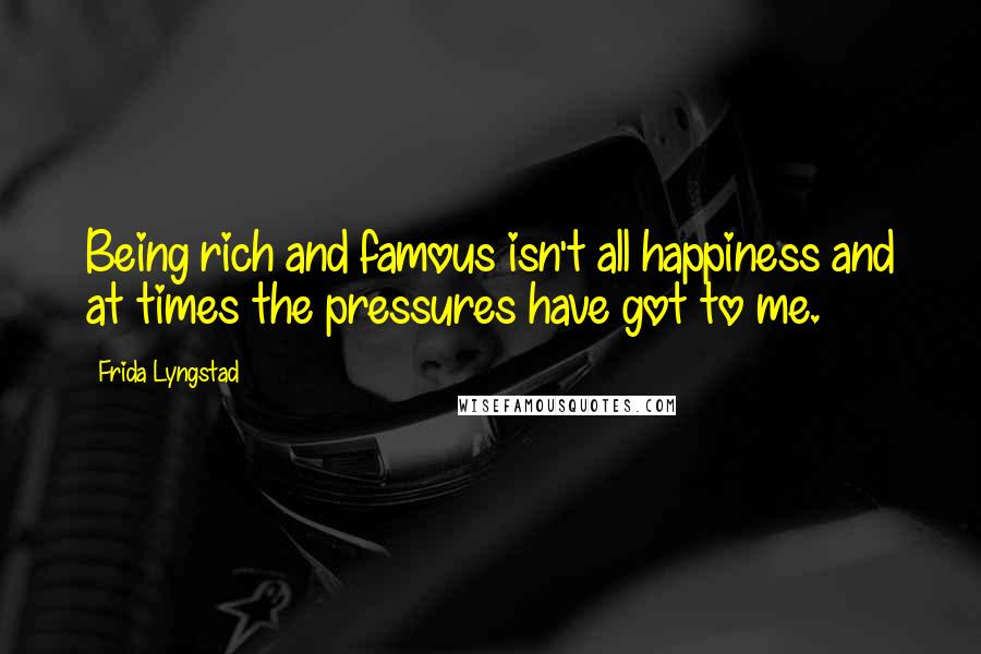 Frida Lyngstad Quotes: Being rich and famous isn't all happiness and at times the pressures have got to me.