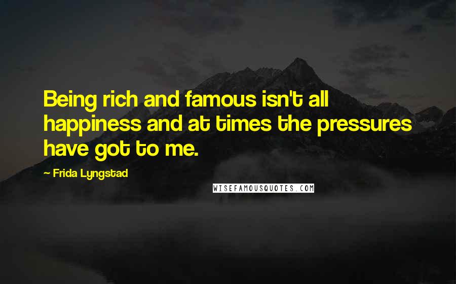 Frida Lyngstad Quotes: Being rich and famous isn't all happiness and at times the pressures have got to me.