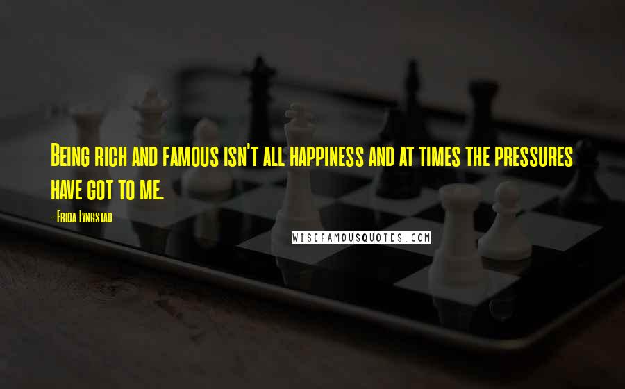 Frida Lyngstad Quotes: Being rich and famous isn't all happiness and at times the pressures have got to me.