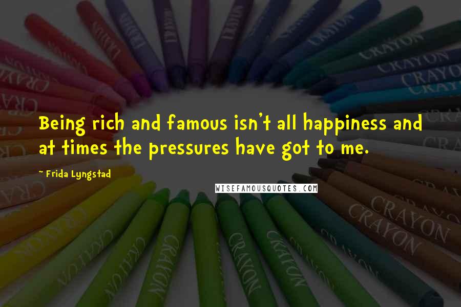 Frida Lyngstad Quotes: Being rich and famous isn't all happiness and at times the pressures have got to me.