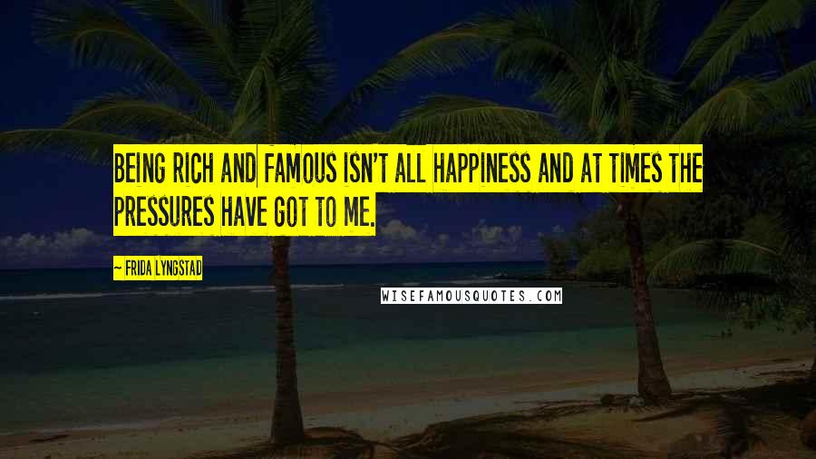 Frida Lyngstad Quotes: Being rich and famous isn't all happiness and at times the pressures have got to me.