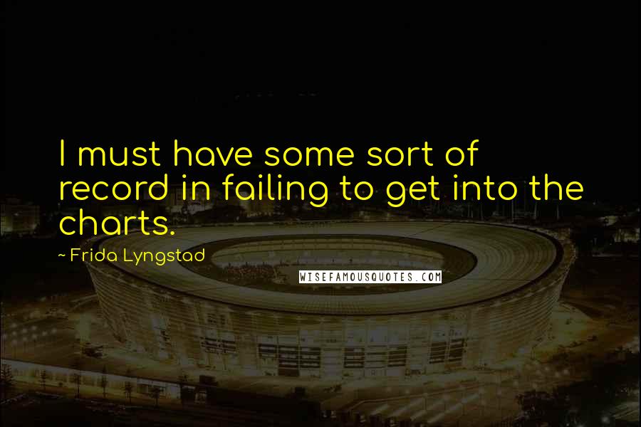 Frida Lyngstad Quotes: I must have some sort of record in failing to get into the charts.