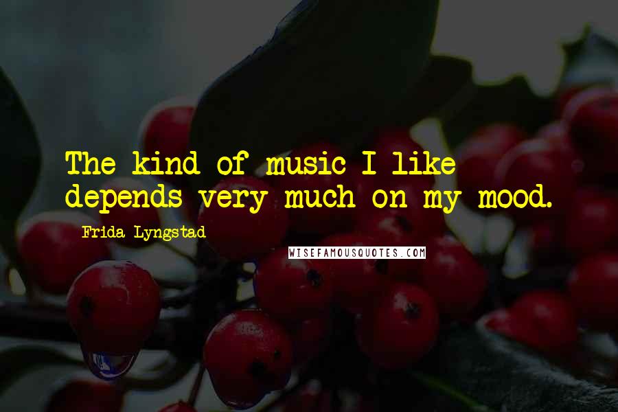 Frida Lyngstad Quotes: The kind of music I like depends very much on my mood.