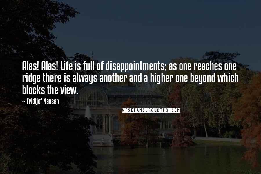 Fridtjof Nansen Quotes: Alas! Alas! Life is full of disappointments; as one reaches one ridge there is always another and a higher one beyond which blocks the view.