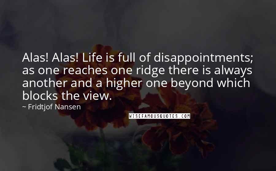 Fridtjof Nansen Quotes: Alas! Alas! Life is full of disappointments; as one reaches one ridge there is always another and a higher one beyond which blocks the view.