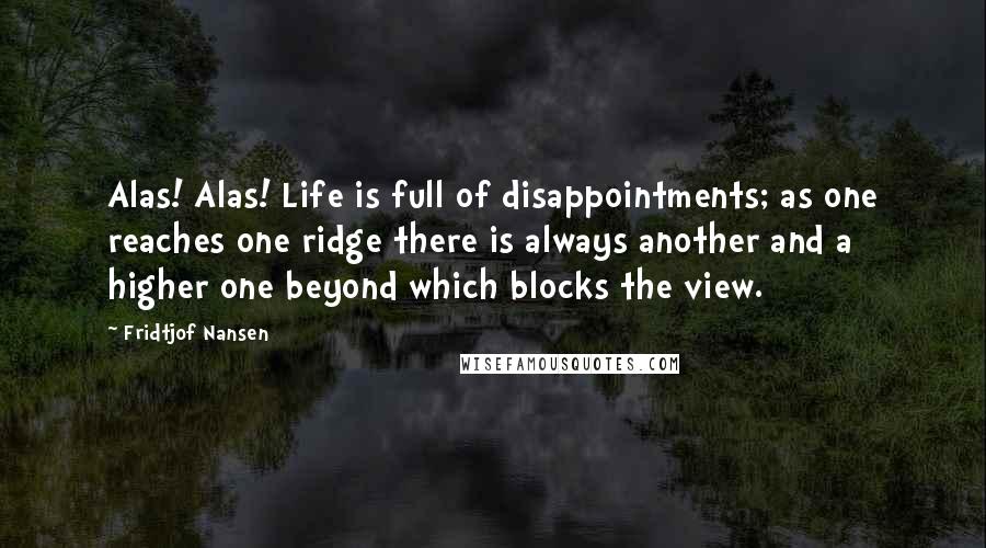Fridtjof Nansen Quotes: Alas! Alas! Life is full of disappointments; as one reaches one ridge there is always another and a higher one beyond which blocks the view.