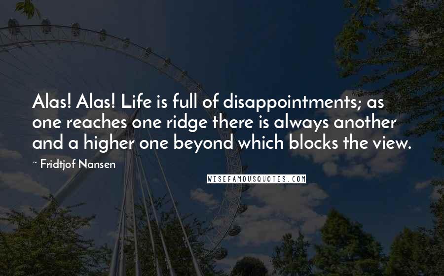 Fridtjof Nansen Quotes: Alas! Alas! Life is full of disappointments; as one reaches one ridge there is always another and a higher one beyond which blocks the view.