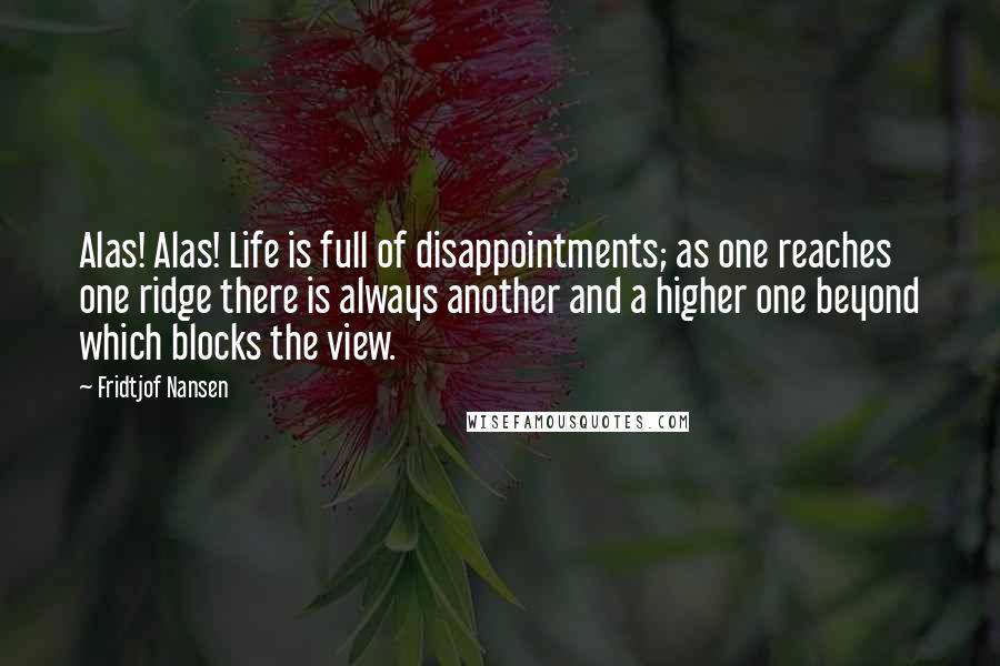 Fridtjof Nansen Quotes: Alas! Alas! Life is full of disappointments; as one reaches one ridge there is always another and a higher one beyond which blocks the view.