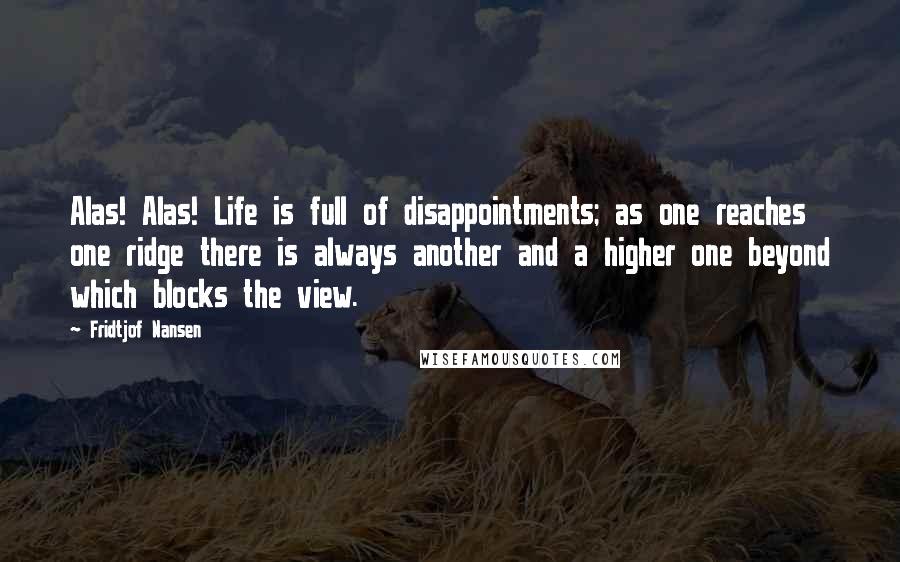 Fridtjof Nansen Quotes: Alas! Alas! Life is full of disappointments; as one reaches one ridge there is always another and a higher one beyond which blocks the view.