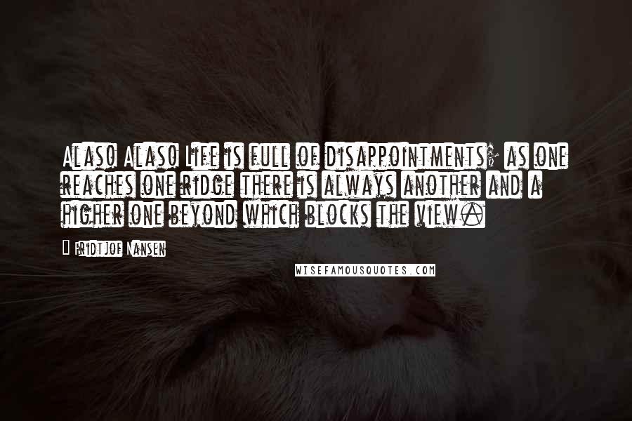Fridtjof Nansen Quotes: Alas! Alas! Life is full of disappointments; as one reaches one ridge there is always another and a higher one beyond which blocks the view.