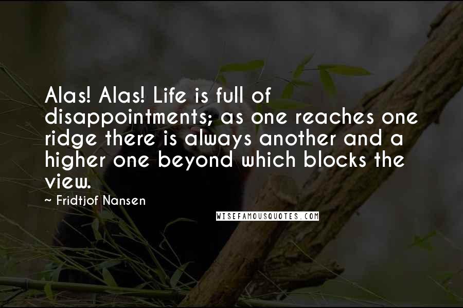 Fridtjof Nansen Quotes: Alas! Alas! Life is full of disappointments; as one reaches one ridge there is always another and a higher one beyond which blocks the view.