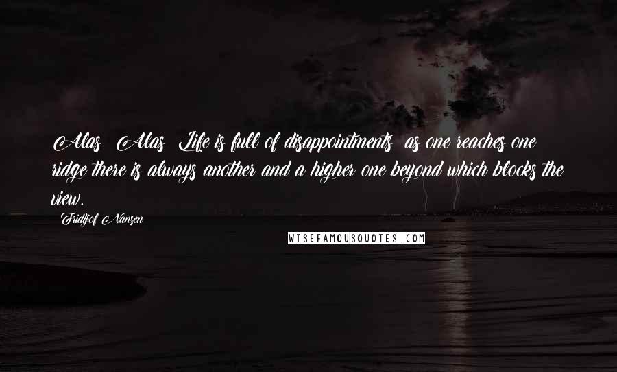 Fridtjof Nansen Quotes: Alas! Alas! Life is full of disappointments; as one reaches one ridge there is always another and a higher one beyond which blocks the view.