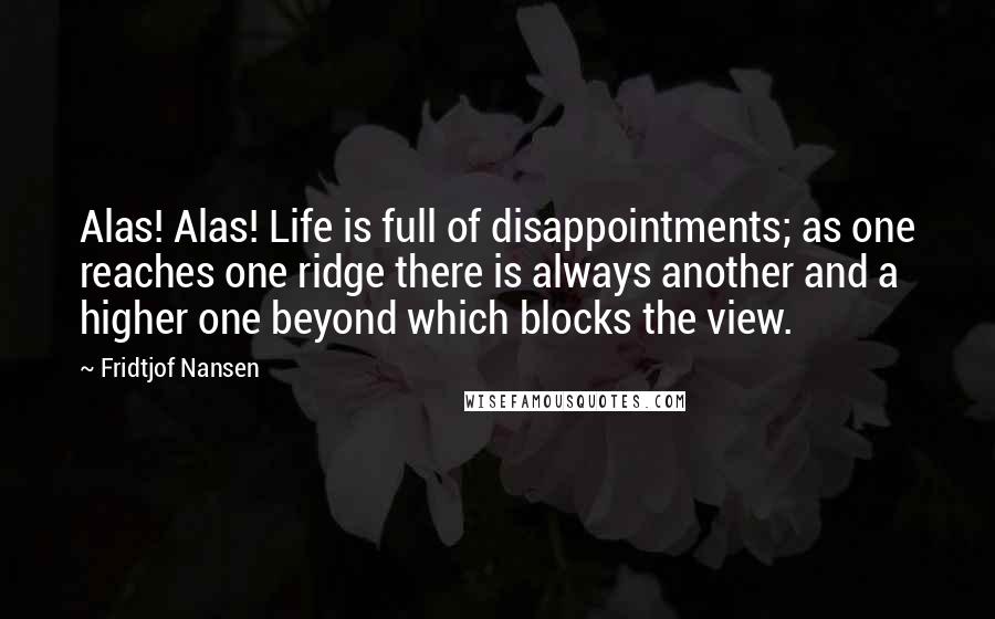 Fridtjof Nansen Quotes: Alas! Alas! Life is full of disappointments; as one reaches one ridge there is always another and a higher one beyond which blocks the view.