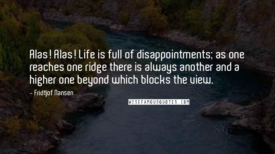 Fridtjof Nansen Quotes: Alas! Alas! Life is full of disappointments; as one reaches one ridge there is always another and a higher one beyond which blocks the view.