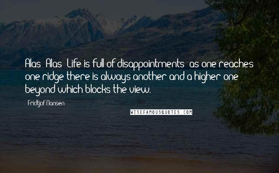 Fridtjof Nansen Quotes: Alas! Alas! Life is full of disappointments; as one reaches one ridge there is always another and a higher one beyond which blocks the view.