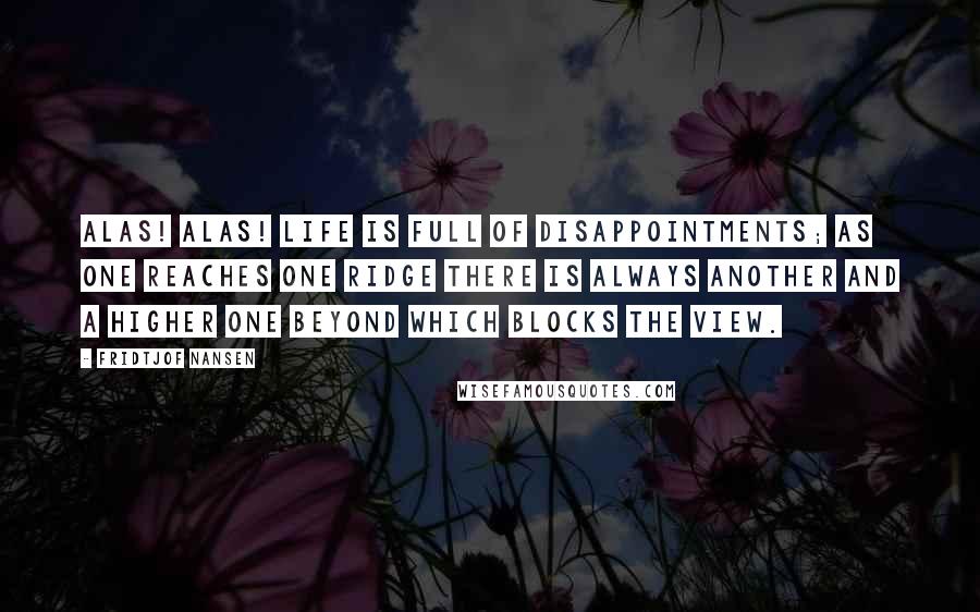 Fridtjof Nansen Quotes: Alas! Alas! Life is full of disappointments; as one reaches one ridge there is always another and a higher one beyond which blocks the view.