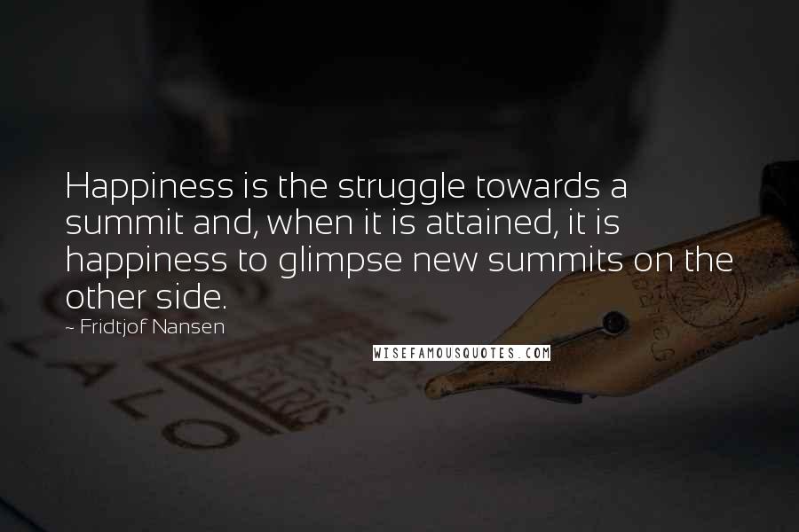 Fridtjof Nansen Quotes: Happiness is the struggle towards a summit and, when it is attained, it is happiness to glimpse new summits on the other side.