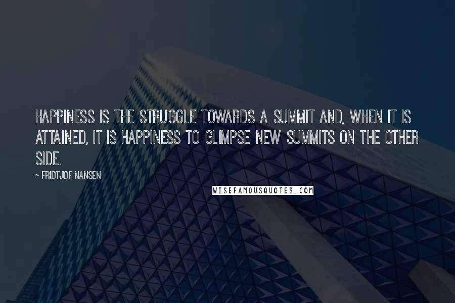 Fridtjof Nansen Quotes: Happiness is the struggle towards a summit and, when it is attained, it is happiness to glimpse new summits on the other side.