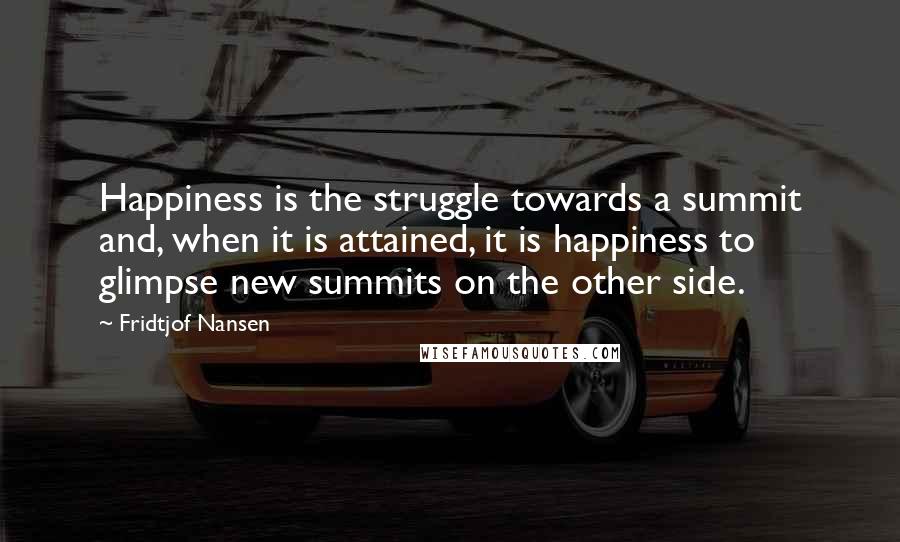 Fridtjof Nansen Quotes: Happiness is the struggle towards a summit and, when it is attained, it is happiness to glimpse new summits on the other side.