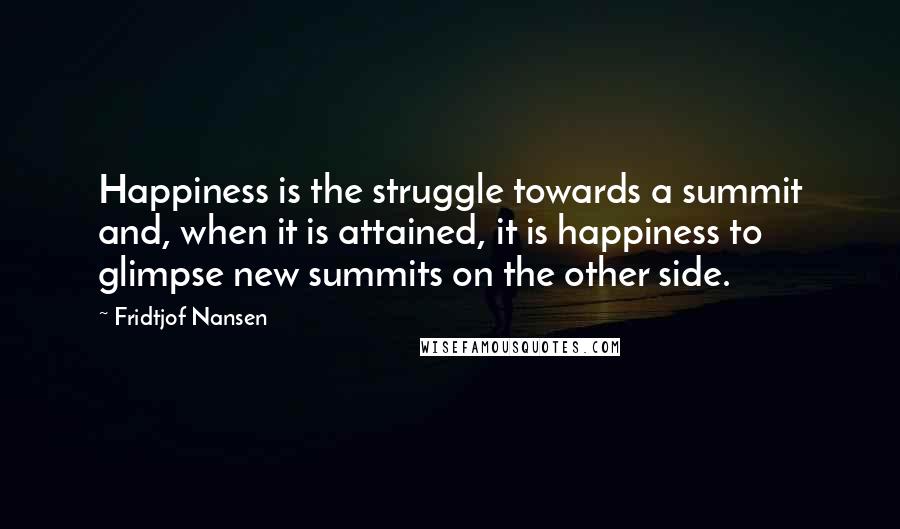 Fridtjof Nansen Quotes: Happiness is the struggle towards a summit and, when it is attained, it is happiness to glimpse new summits on the other side.