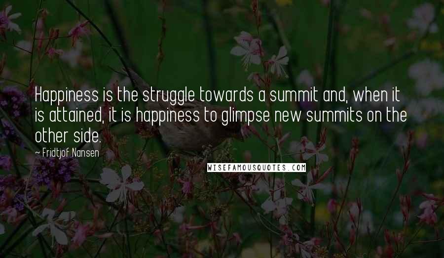 Fridtjof Nansen Quotes: Happiness is the struggle towards a summit and, when it is attained, it is happiness to glimpse new summits on the other side.