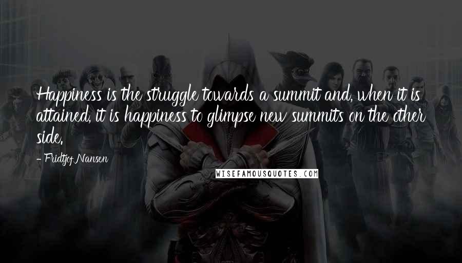 Fridtjof Nansen Quotes: Happiness is the struggle towards a summit and, when it is attained, it is happiness to glimpse new summits on the other side.