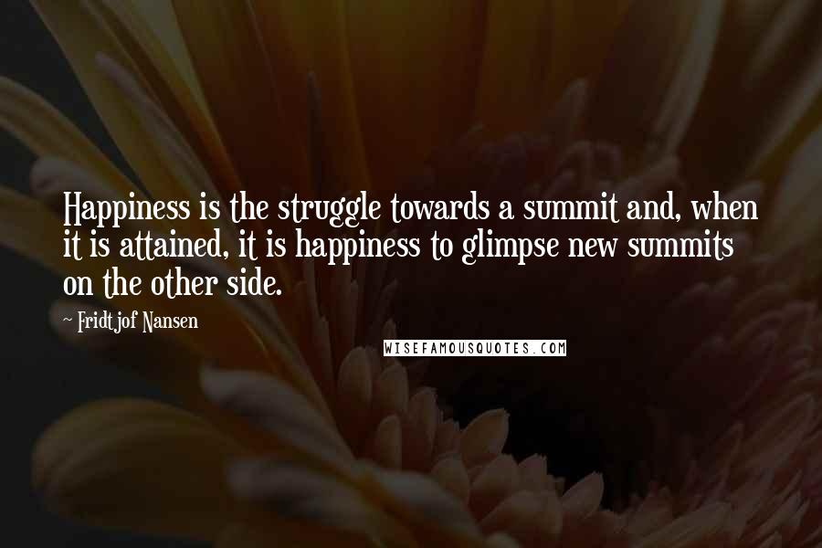 Fridtjof Nansen Quotes: Happiness is the struggle towards a summit and, when it is attained, it is happiness to glimpse new summits on the other side.