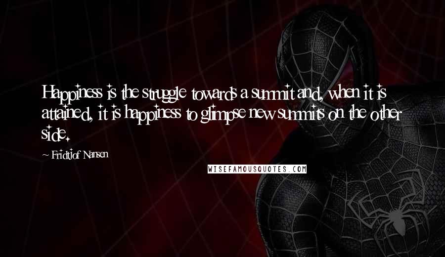 Fridtjof Nansen Quotes: Happiness is the struggle towards a summit and, when it is attained, it is happiness to glimpse new summits on the other side.