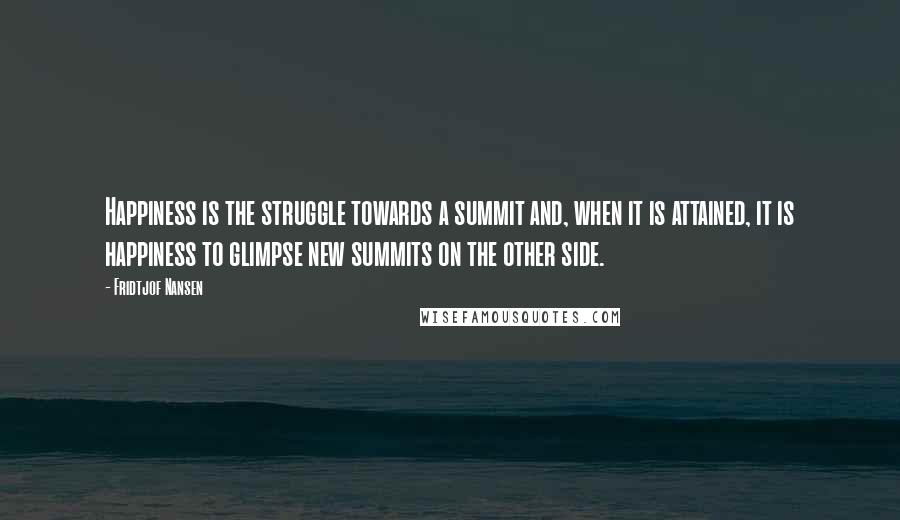 Fridtjof Nansen Quotes: Happiness is the struggle towards a summit and, when it is attained, it is happiness to glimpse new summits on the other side.