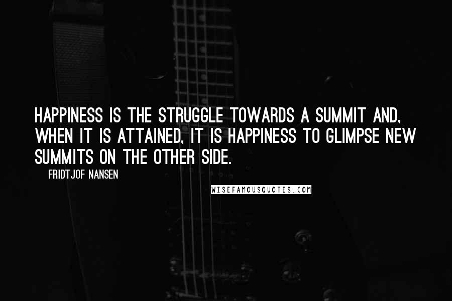 Fridtjof Nansen Quotes: Happiness is the struggle towards a summit and, when it is attained, it is happiness to glimpse new summits on the other side.