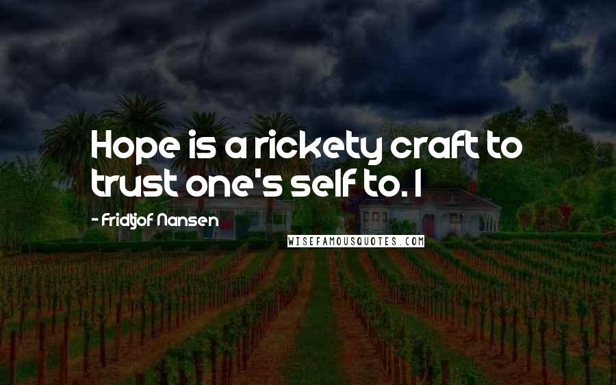 Fridtjof Nansen Quotes: Hope is a rickety craft to trust one's self to. I