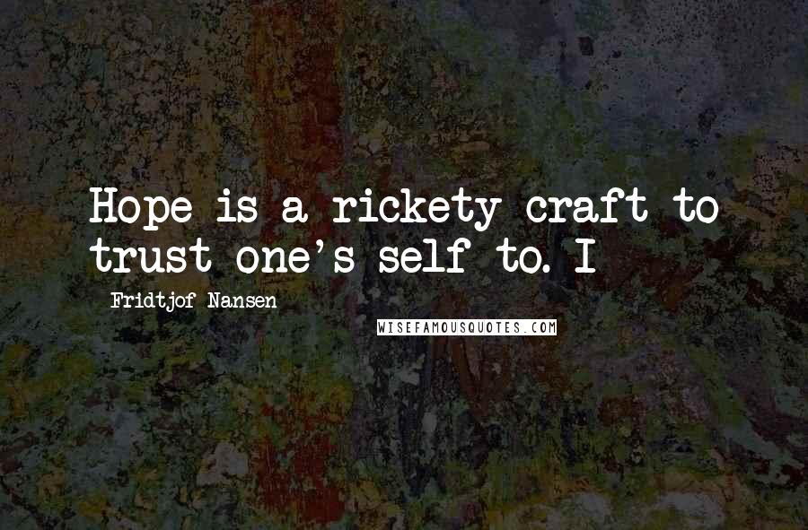 Fridtjof Nansen Quotes: Hope is a rickety craft to trust one's self to. I