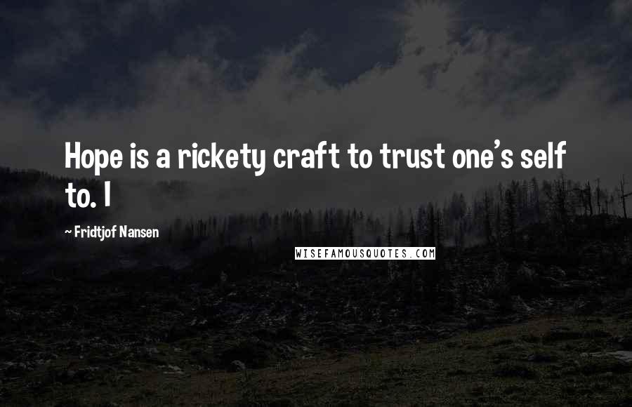Fridtjof Nansen Quotes: Hope is a rickety craft to trust one's self to. I