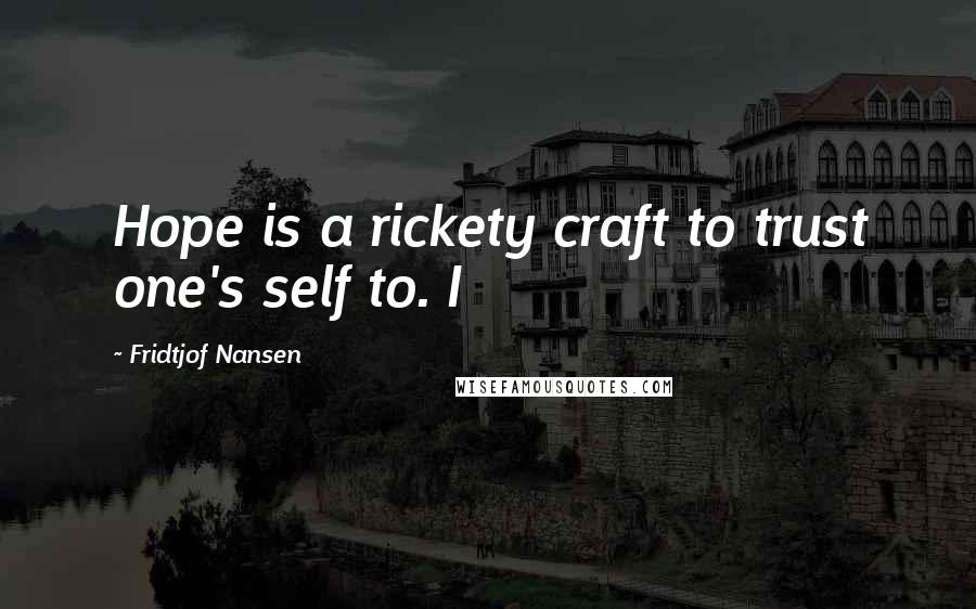 Fridtjof Nansen Quotes: Hope is a rickety craft to trust one's self to. I