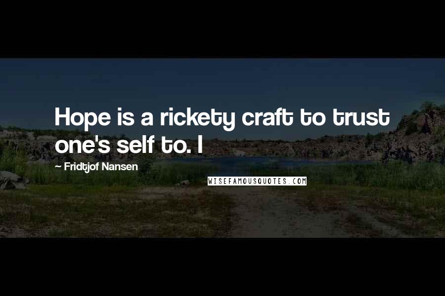 Fridtjof Nansen Quotes: Hope is a rickety craft to trust one's self to. I