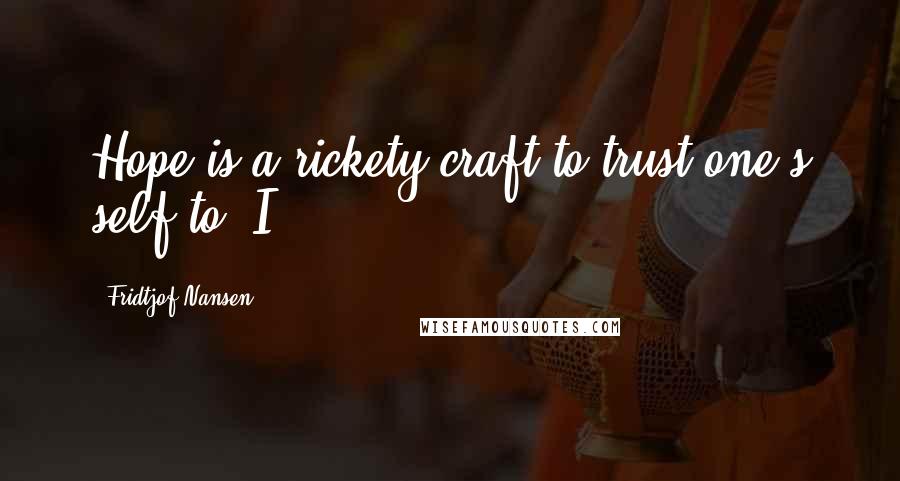 Fridtjof Nansen Quotes: Hope is a rickety craft to trust one's self to. I