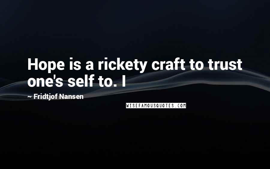 Fridtjof Nansen Quotes: Hope is a rickety craft to trust one's self to. I