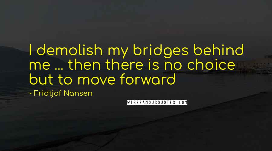 Fridtjof Nansen Quotes: I demolish my bridges behind me ... then there is no choice but to move forward