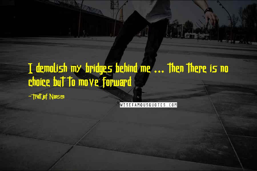 Fridtjof Nansen Quotes: I demolish my bridges behind me ... then there is no choice but to move forward