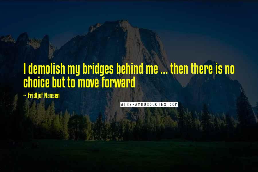 Fridtjof Nansen Quotes: I demolish my bridges behind me ... then there is no choice but to move forward