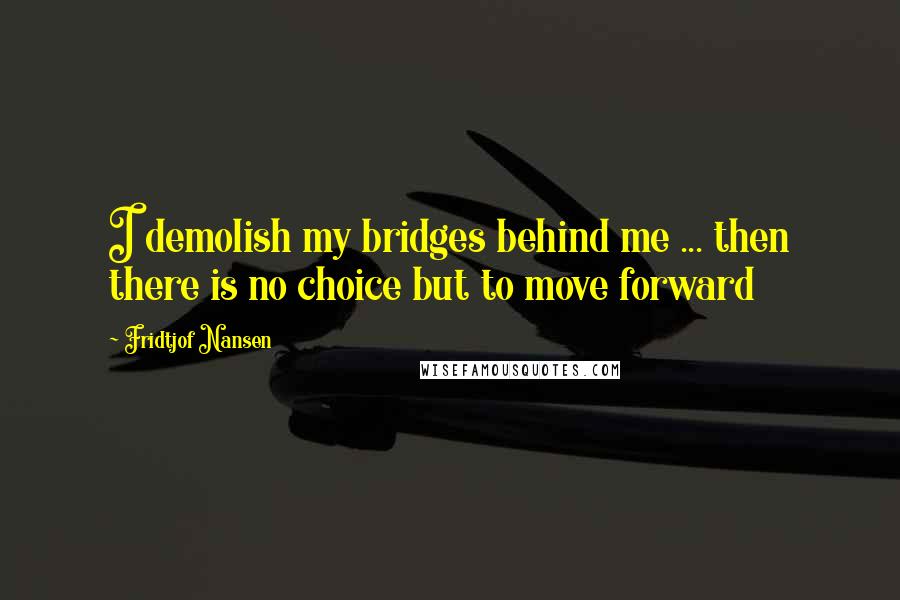 Fridtjof Nansen Quotes: I demolish my bridges behind me ... then there is no choice but to move forward