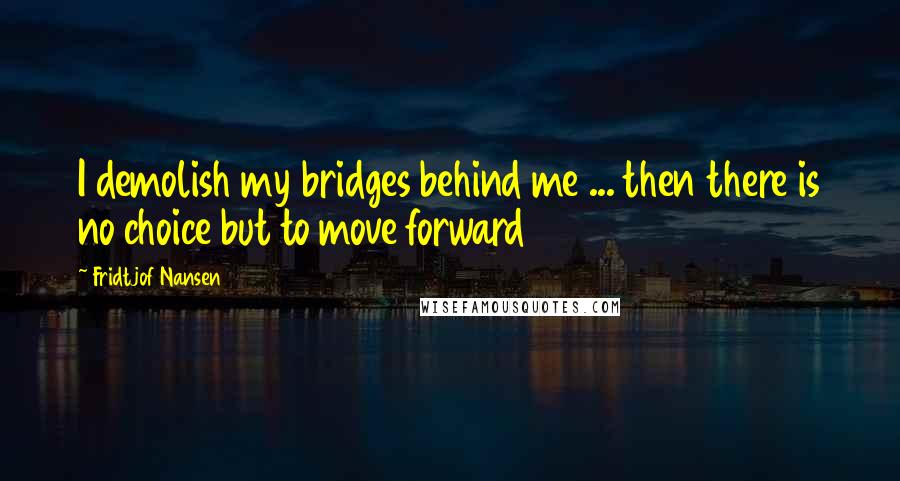 Fridtjof Nansen Quotes: I demolish my bridges behind me ... then there is no choice but to move forward