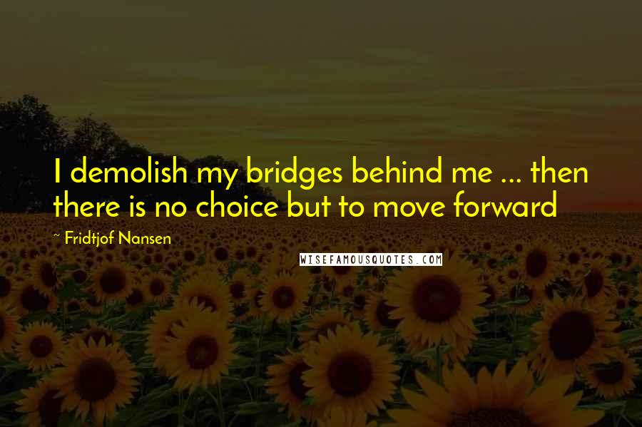 Fridtjof Nansen Quotes: I demolish my bridges behind me ... then there is no choice but to move forward