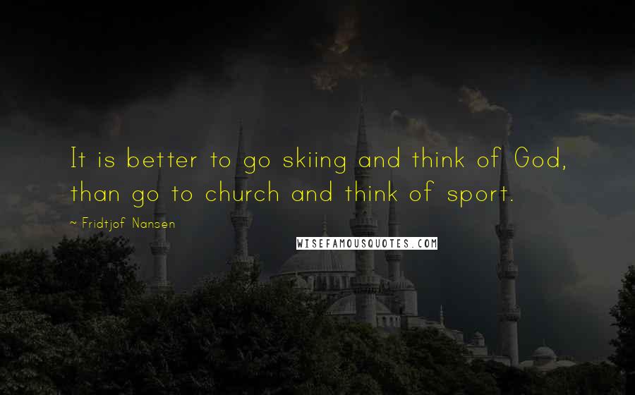 Fridtjof Nansen Quotes: It is better to go skiing and think of God, than go to church and think of sport.