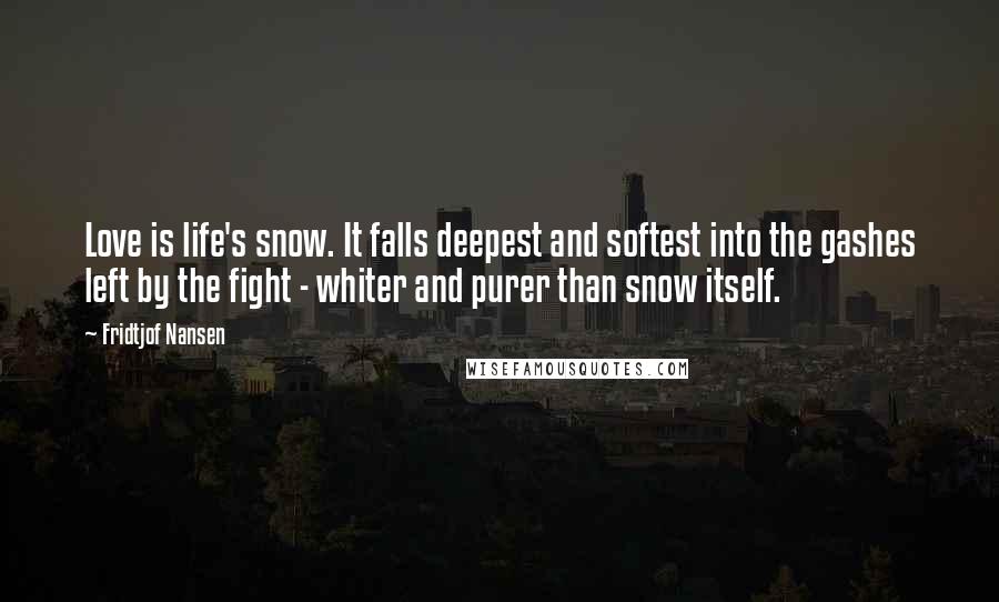 Fridtjof Nansen Quotes: Love is life's snow. It falls deepest and softest into the gashes left by the fight - whiter and purer than snow itself.
