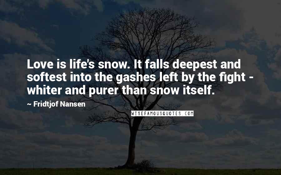 Fridtjof Nansen Quotes: Love is life's snow. It falls deepest and softest into the gashes left by the fight - whiter and purer than snow itself.