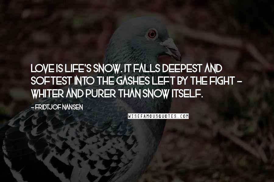 Fridtjof Nansen Quotes: Love is life's snow. It falls deepest and softest into the gashes left by the fight - whiter and purer than snow itself.