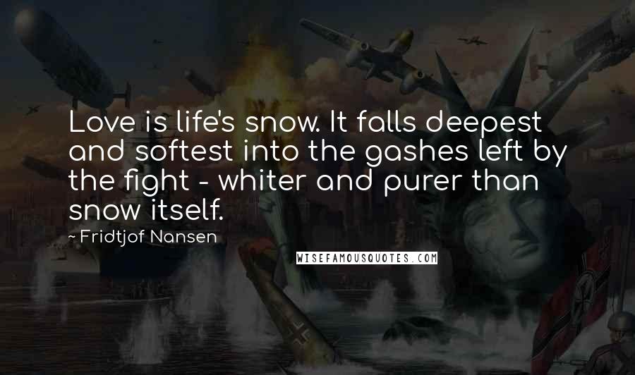 Fridtjof Nansen Quotes: Love is life's snow. It falls deepest and softest into the gashes left by the fight - whiter and purer than snow itself.
