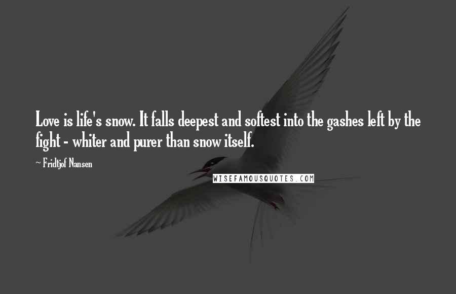 Fridtjof Nansen Quotes: Love is life's snow. It falls deepest and softest into the gashes left by the fight - whiter and purer than snow itself.