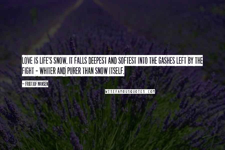 Fridtjof Nansen Quotes: Love is life's snow. It falls deepest and softest into the gashes left by the fight - whiter and purer than snow itself.